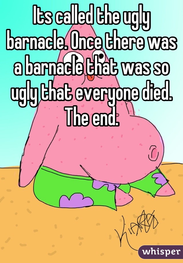 Its called the ugly barnacle. Once there was a barnacle that was so ugly that everyone died. The end.