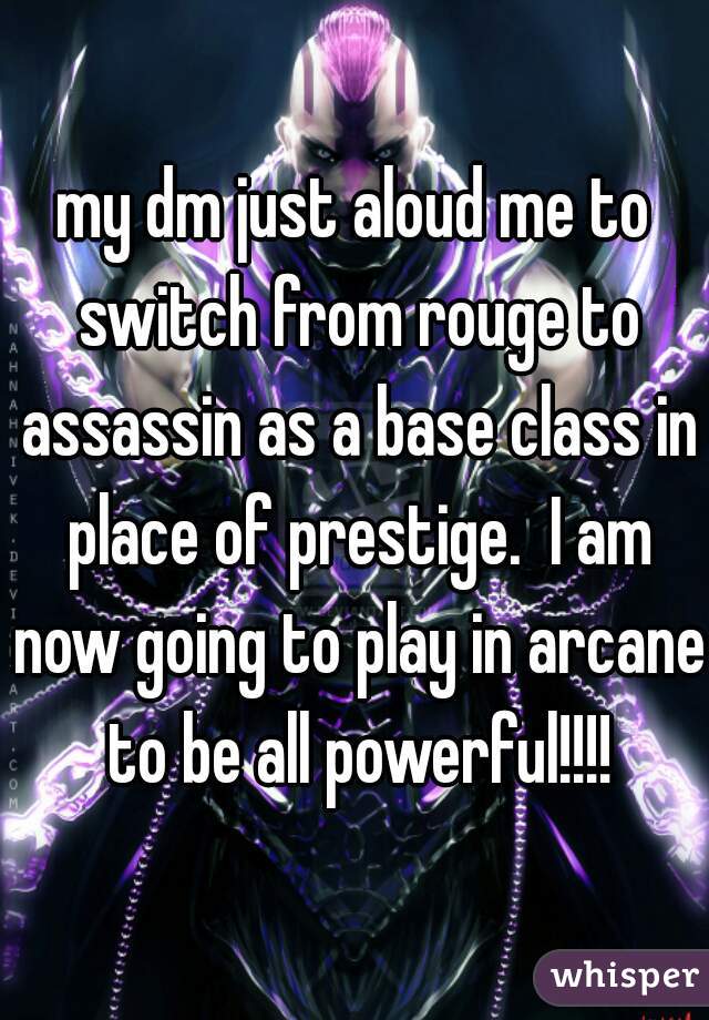 my dm just aloud me to switch from rouge to assassin as a base class in place of prestige.  I am now going to play in arcane to be all powerful!!!!
