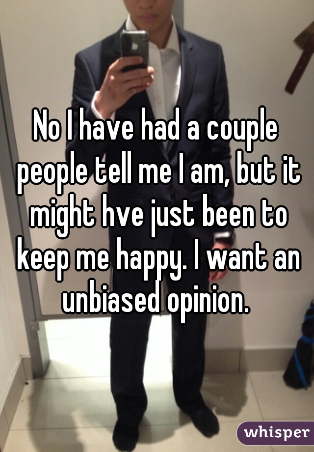 No I have had a couple people tell me I am, but it might hve just been to keep me happy. I want an unbiased opinion. 