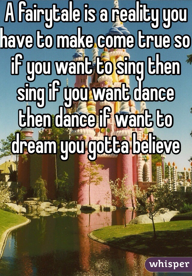 A fairytale is a reality you have to make come true so if you want to sing then sing if you want dance then dance if want to dream you gotta believe