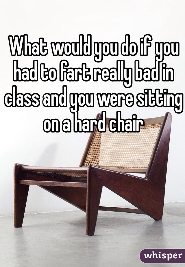 What would you do if you had to fart really bad in class and you were sitting on a hard chair