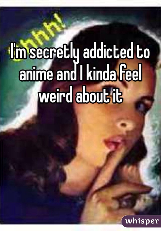 I'm secretly addicted to anime and I kinda feel weird about it 