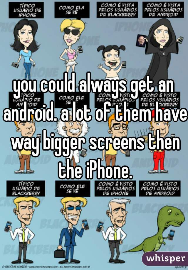 you could always get an android. a lot of them have way bigger screens then the iPhone.