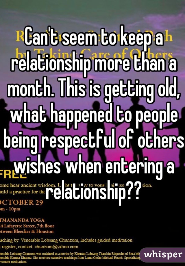 Can't seem to keep a relationship more than a month. This is getting old, what happened to people being respectful of others wishes when entering a relationship??