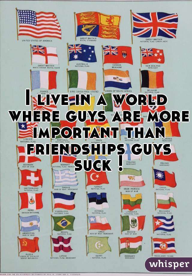 I live in a world where guys are more important than friendships guys suck !