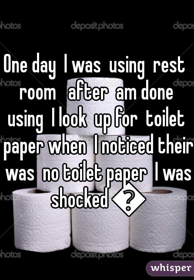 One day  I was  using  rest  room   after  am done  using  I look  up for  toilet  paper when  I noticed their was  no toilet paper  I was shocked 😱