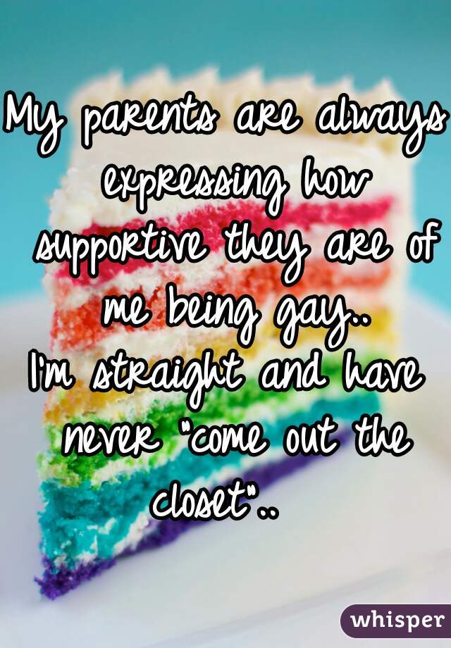 My parents are always expressing how supportive they are of me being gay..

I'm straight and have never "come out the closet"..  