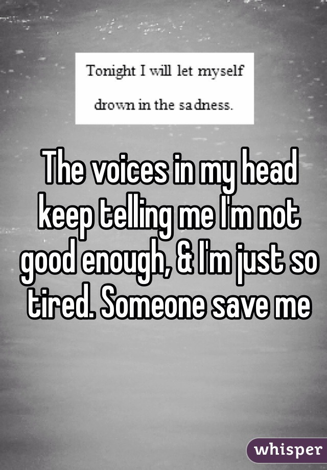 The voices in my head keep telling me I'm not good enough, & I'm just so tired. Someone save me 