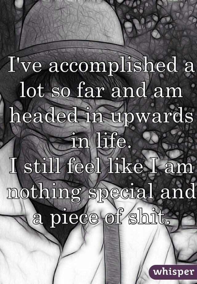 I've accomplished a lot so far and am headed in upwards in life.
I still feel like I am nothing special and a piece of shit.