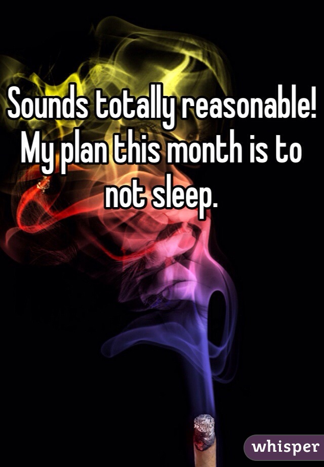 Sounds totally reasonable!
My plan this month is to not sleep. 