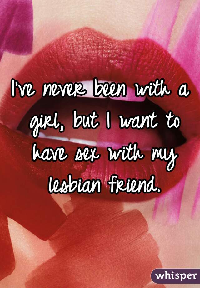 I've never been with a girl, but I want to have sex with my lesbian friend.