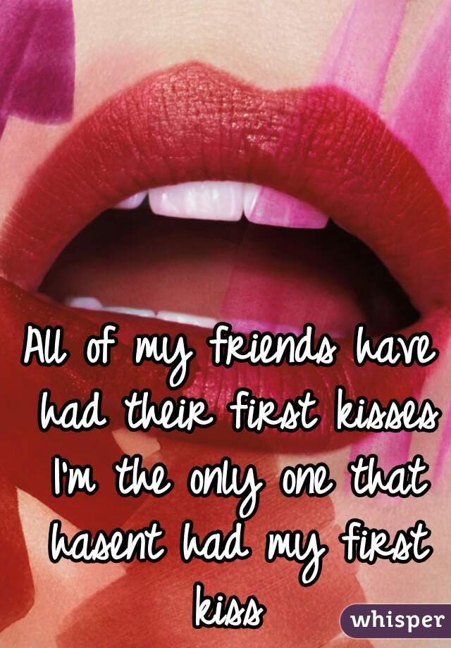 All of my friends have had their first kisses I'm the only one that hasent had my first kiss 