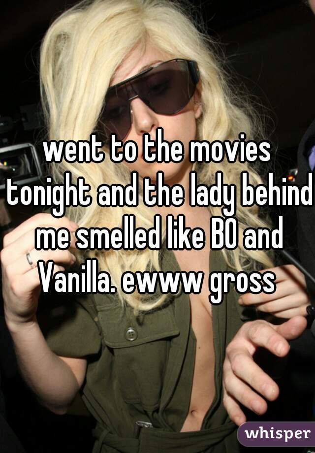 went to the movies tonight and the lady behind me smelled like BO and Vanilla. ewww gross 