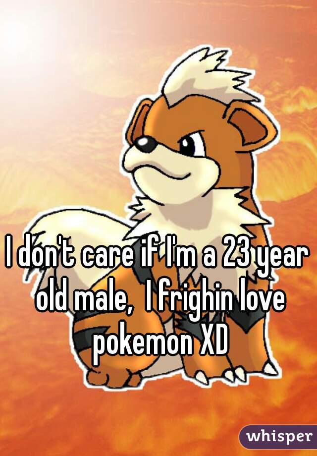 I don't care if I'm a 23 year old male,  I frighin love pokemon XD