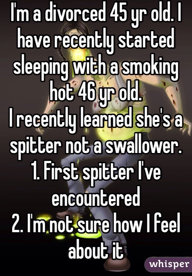 I'm a divorced 45 yr old. I have recently started sleeping with a smoking hot 46 yr old. 
I recently learned she's a spitter not a swallower. 
1. First spitter I've encountered
2. I'm not sure how I feel about it
3. I'm not sure why I care about #2
