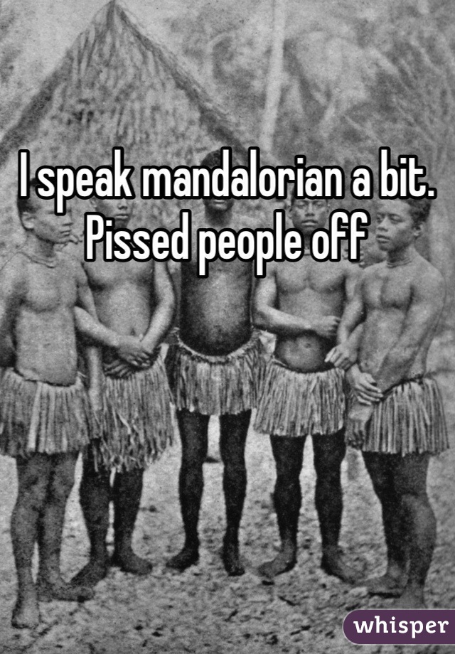 I speak mandalorian a bit. Pissed people off
