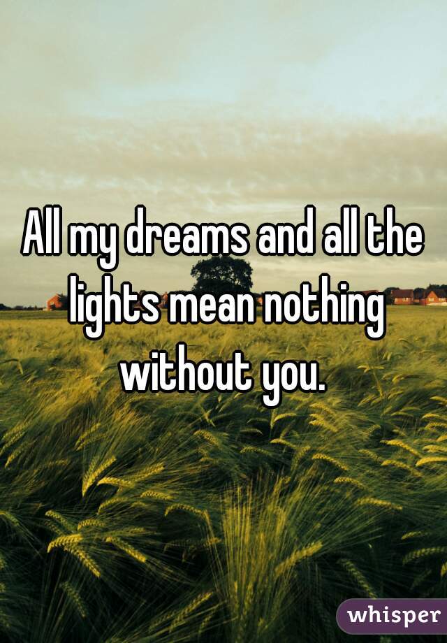 All my dreams and all the lights mean nothing without you. 