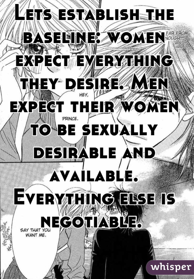 Lets establish the baseline: women expect everything they desire. Men expect their women to be sexually desirable and available. Everything else is negotiable. 
