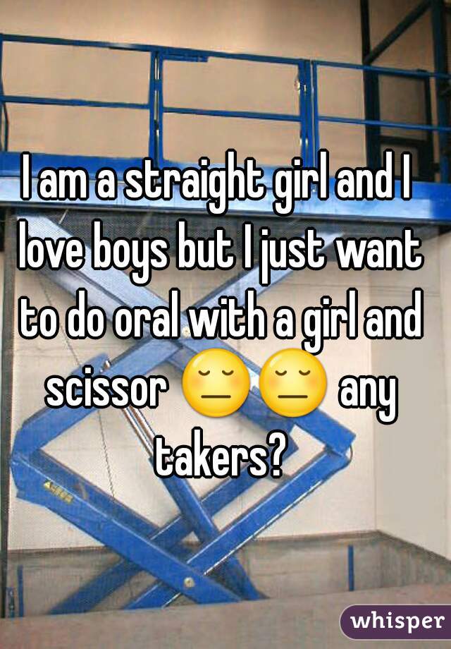 I am a straight girl and I love boys but I just want to do oral with a girl and scissor 😔😔 any takers?