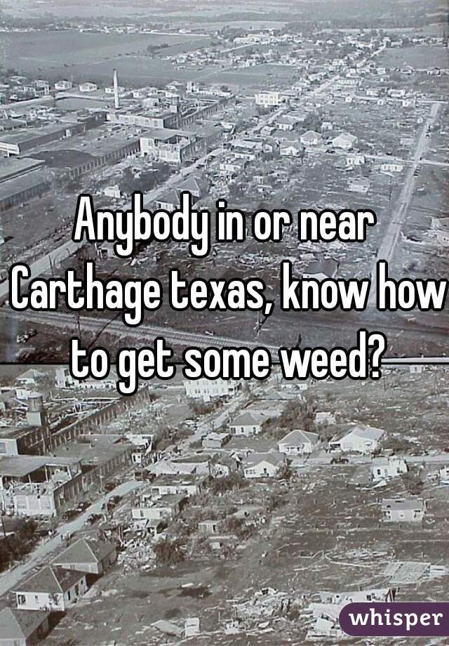 Anybody in or near Carthage texas, know how to get some weed?