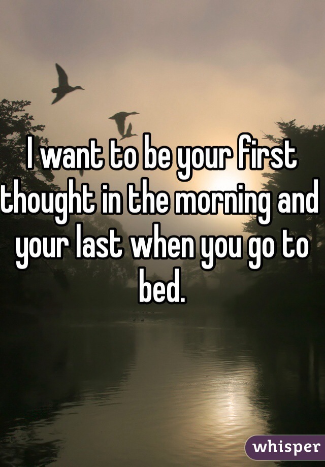 I want to be your first thought in the morning and your last when you go to bed. 