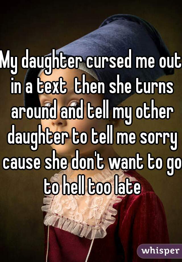 My daughter cursed me out in a text  then she turns around and tell my other daughter to tell me sorry cause she don't want to go to hell too late