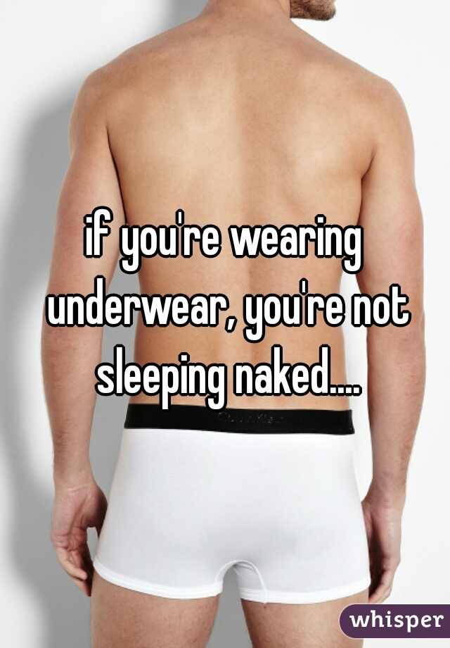 if you're wearing underwear, you're not sleeping naked....
