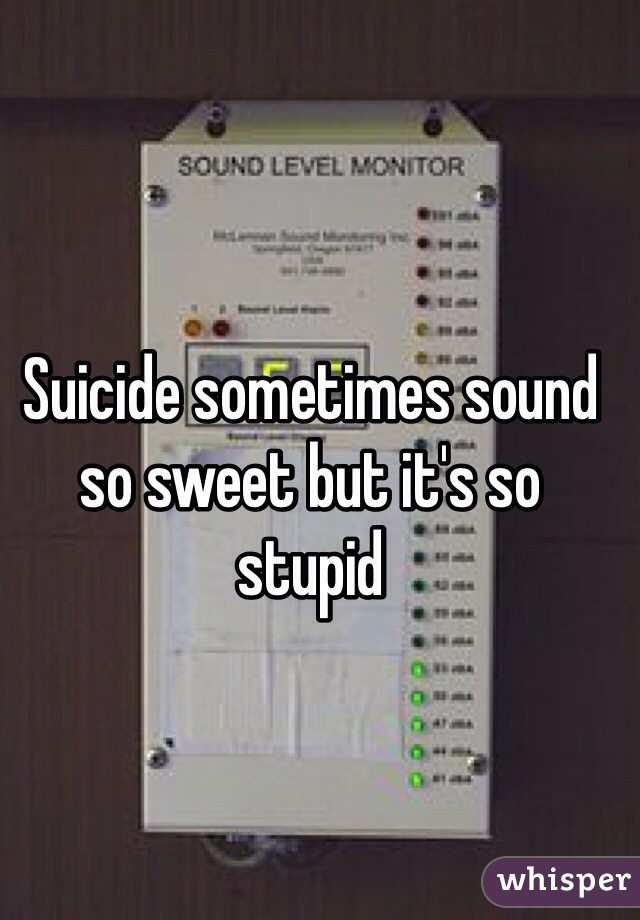 Suicide sometimes sound so sweet but it's so stupid