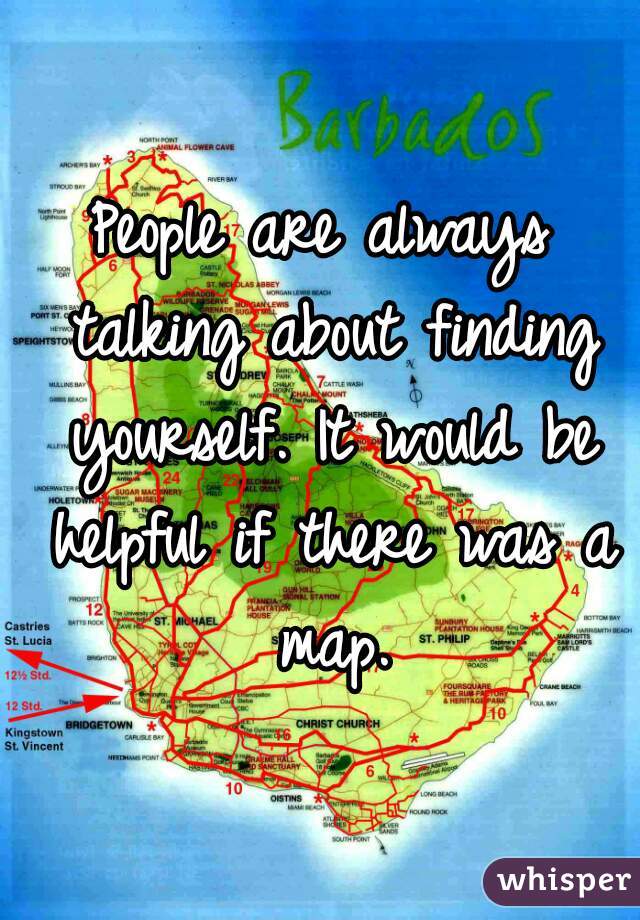 People are always talking about finding yourself. It would be helpful if there was a map.