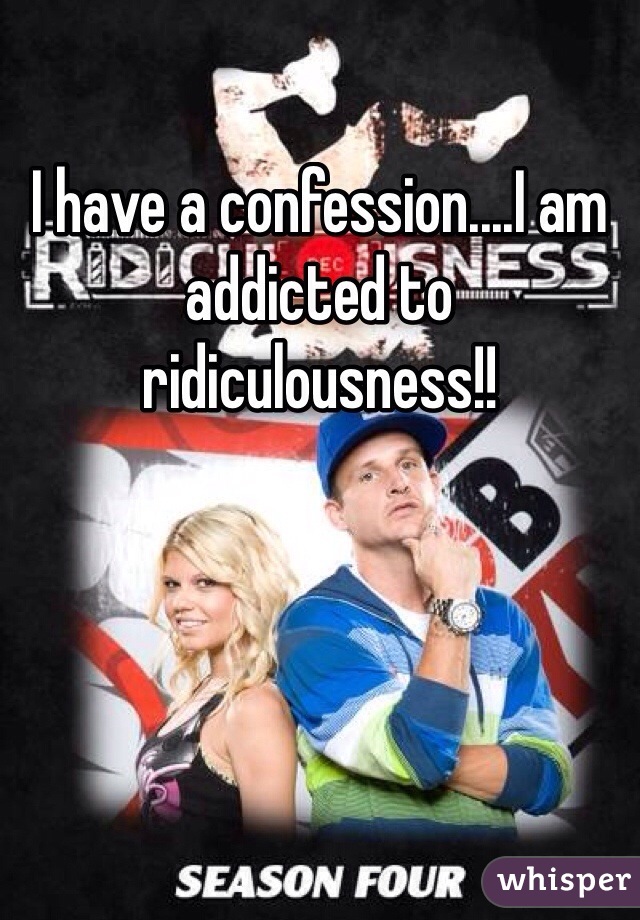 I have a confession....I am addicted to ridiculousness!! 
