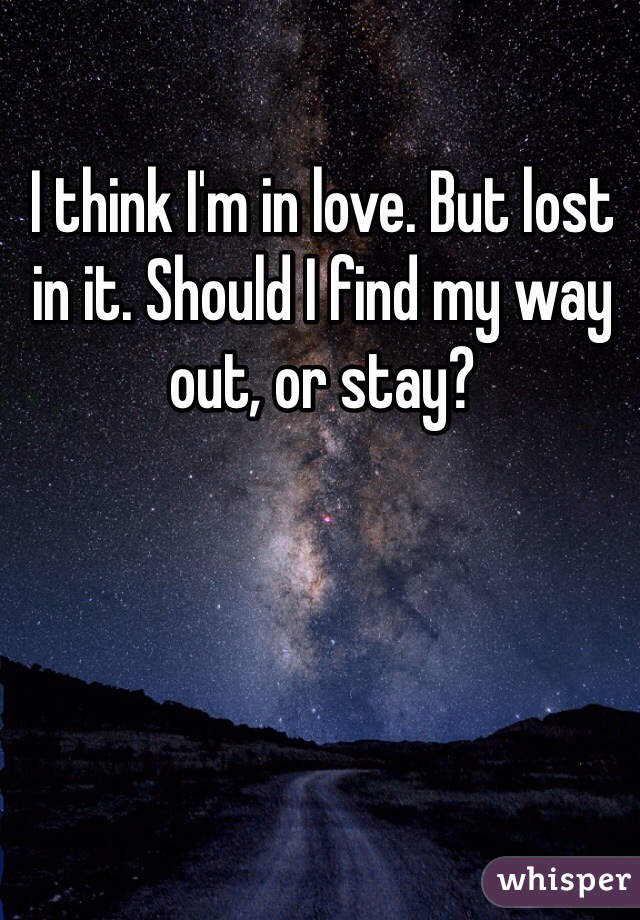 I think I'm in love. But lost in it. Should I find my way out, or stay?