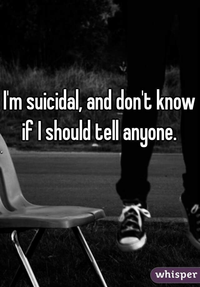 I'm suicidal, and don't know if I should tell anyone. 