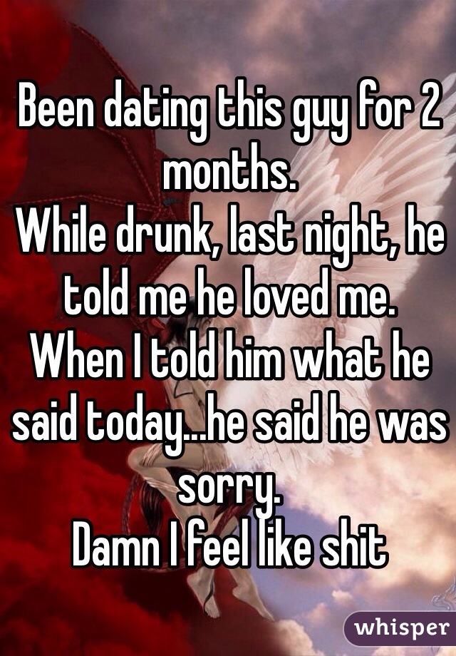 Been dating this guy for 2 months. 
While drunk, last night, he told me he loved me. 
When I told him what he said today...he said he was sorry. 
Damn I feel like shit