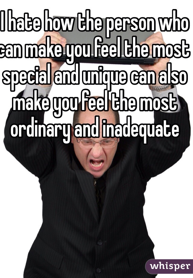 I hate how the person who can make you feel the most special and unique can also make you feel the most ordinary and inadequate 