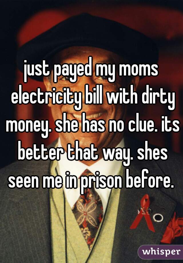 just payed my moms electricity bill with dirty money. she has no clue. its better that way. shes seen me in prison before. 