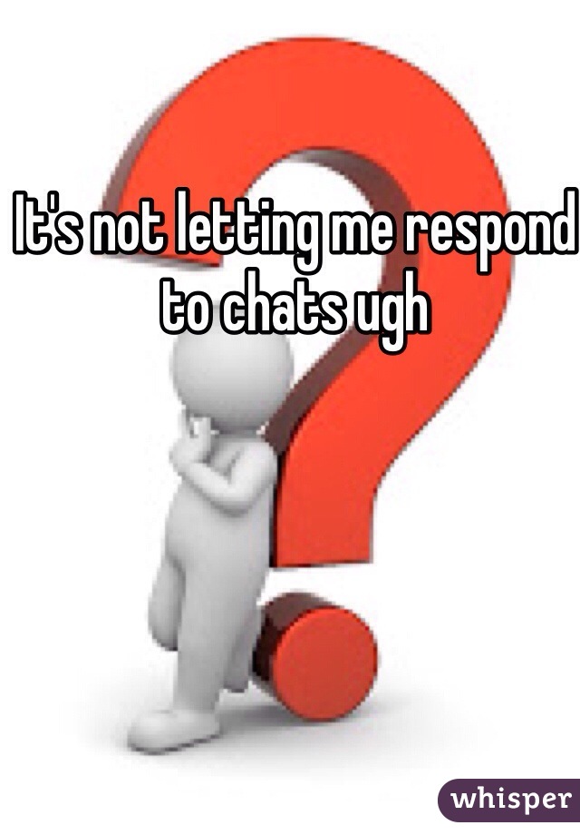 It's not letting me respond to chats ugh