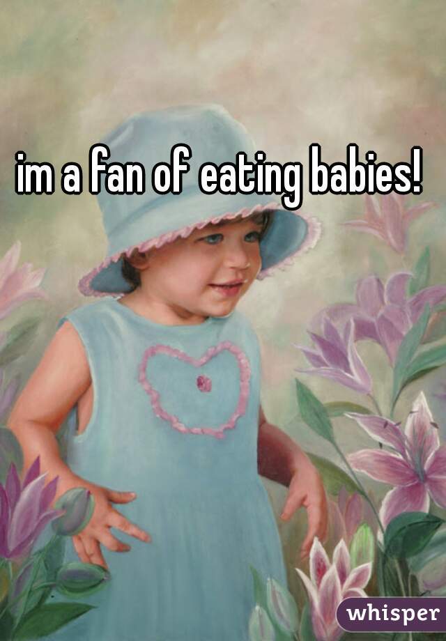 im a fan of eating babies! 
