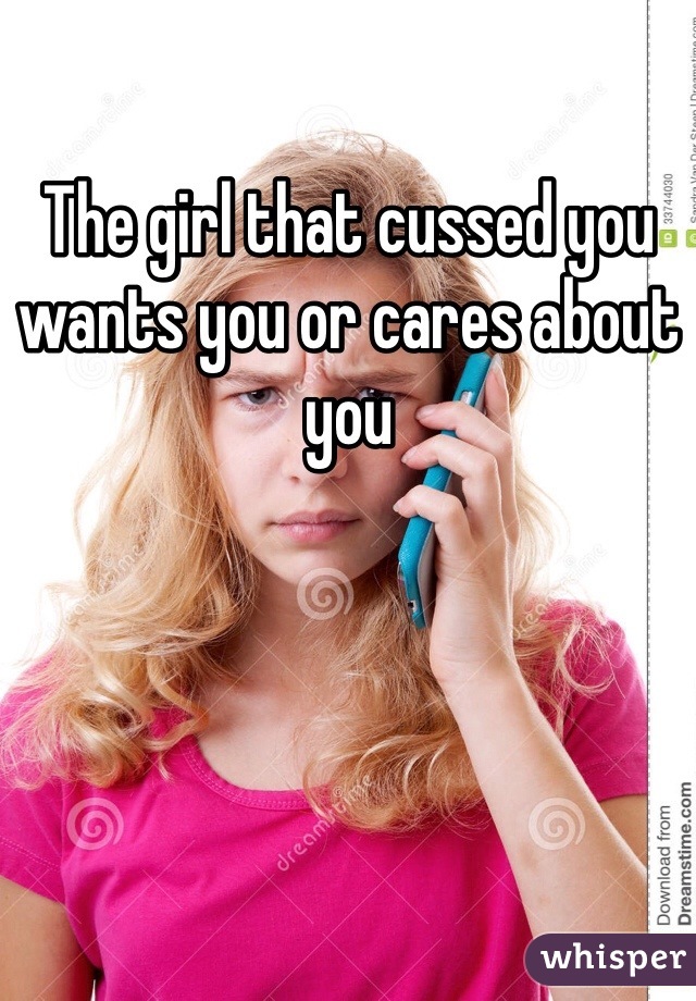 The girl that cussed you wants you or cares about you 