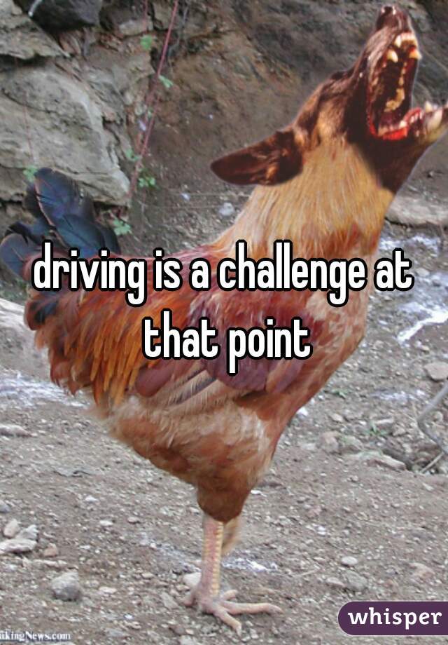 driving is a challenge at that point