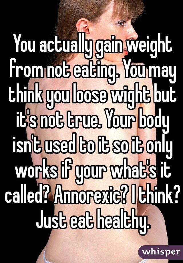You actually gain weight from not eating. You may think you loose wight but it's not true. Your body isn't used to it so it only works if your what's it called? Annorexic? I think? Just eat healthy.