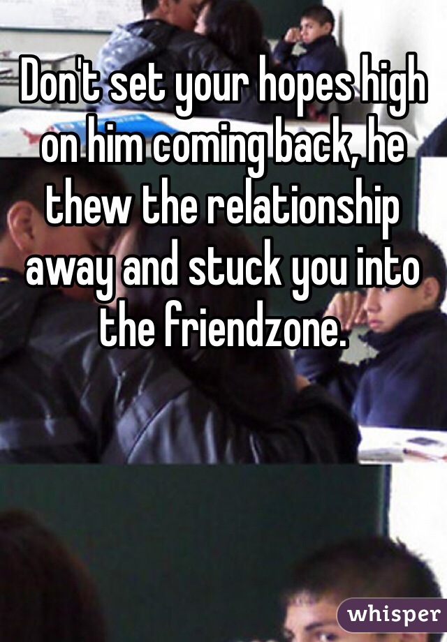 Don't set your hopes high on him coming back, he thew the relationship away and stuck you into the friendzone.