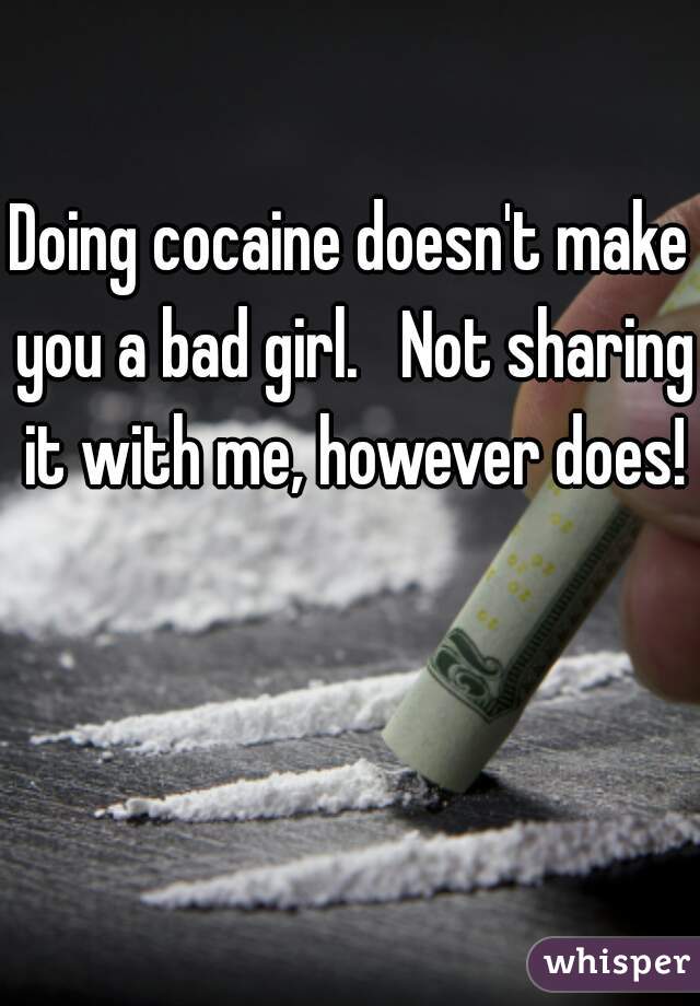 Doing cocaine doesn't make you a bad girl.   Not sharing it with me, however does!