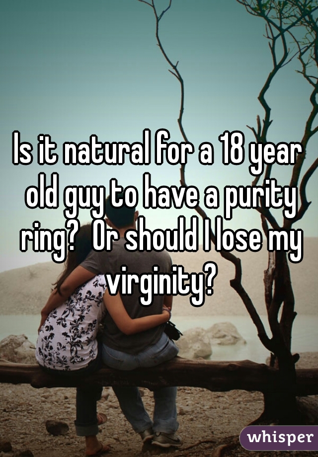 Is it natural for a 18 year old guy to have a purity ring?  Or should I lose my virginity?