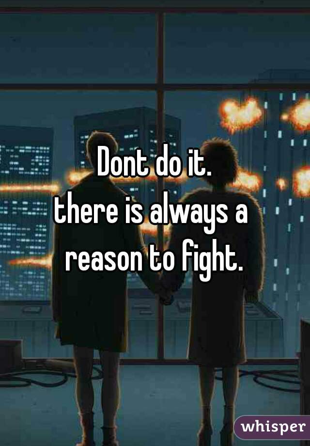Dont do it.
there is always a 
reason to fight.