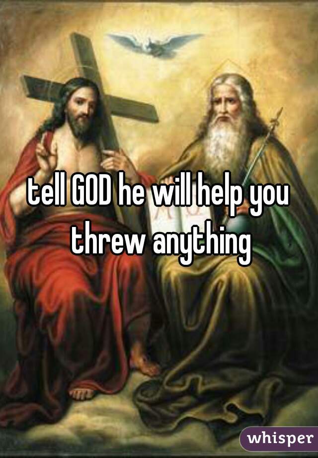 tell GOD he will help you threw anything
