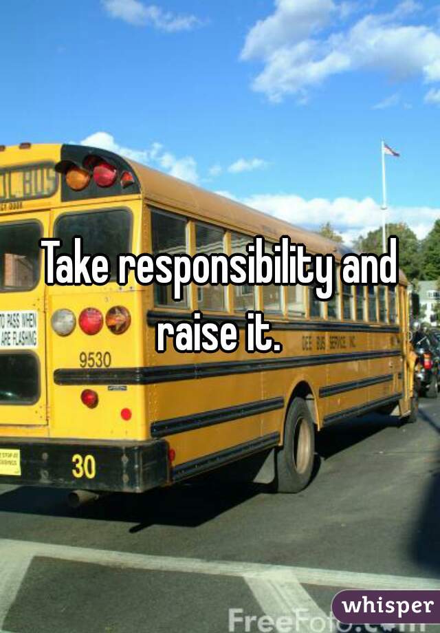 Take responsibility and raise it. 