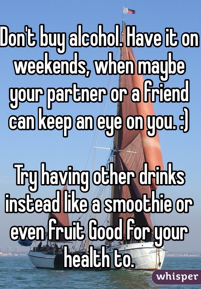 Don't buy alcohol. Have it on weekends, when maybe your partner or a friend can keep an eye on you. :)

Try having other drinks instead like a smoothie or even fruit Good for your health to.