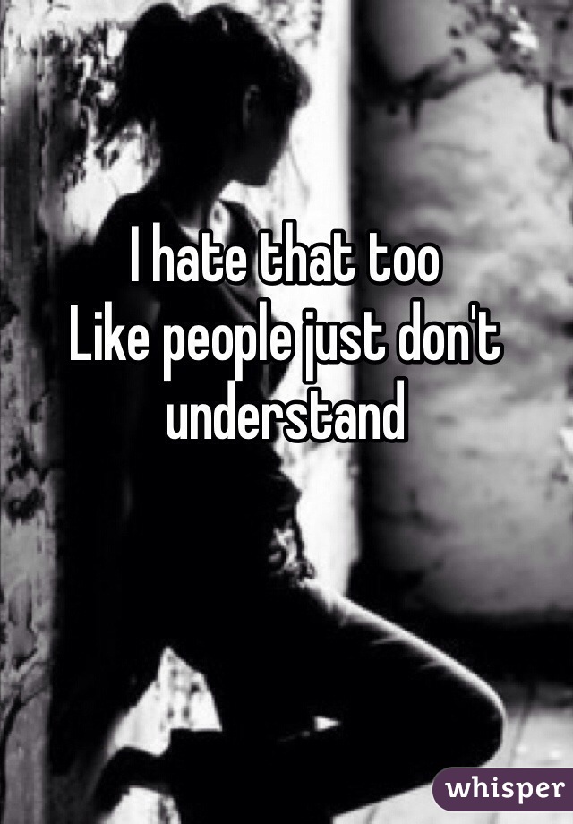I hate that too
Like people just don't understand