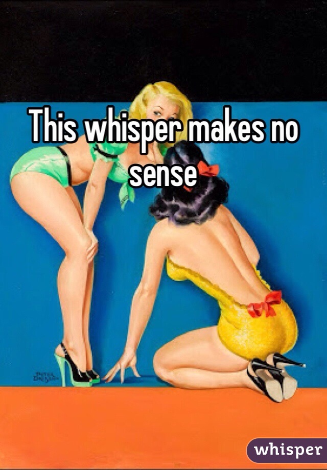 This whisper makes no sense 
