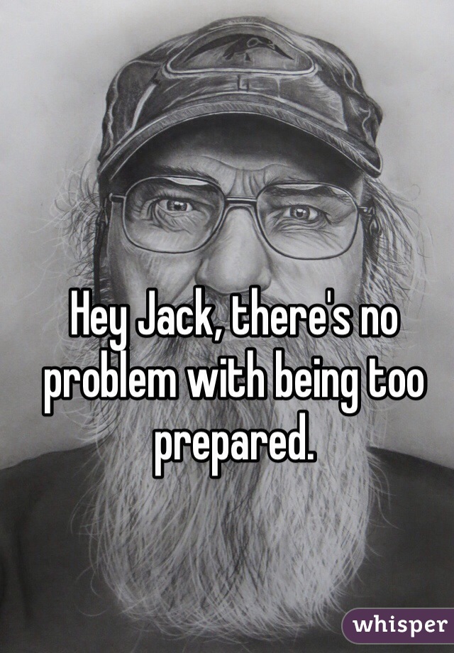 Hey Jack, there's no problem with being too prepared. 